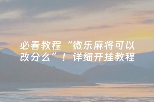 必看教程“微乐麻将可以改分么”！详细开挂教程（确实真的有挂)-抖音