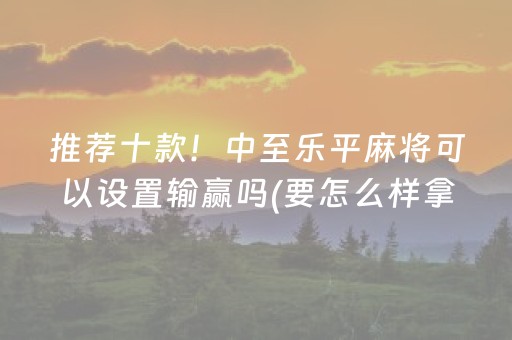 推荐十款！中至乐平麻将可以设置输赢吗(要怎么样拿到好牌)
