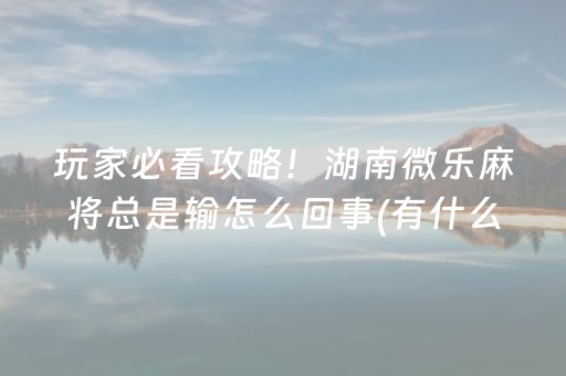 玩家必看攻略！湖南微乐麻将总是输怎么回事(有什么能赢的方法)