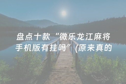 盘点十款“微乐龙江麻将手机版有挂吗”(原来真的有挂)-抖音