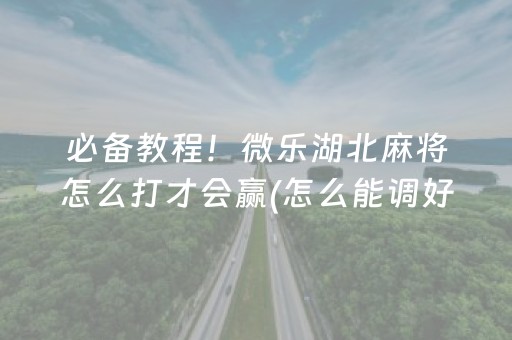 必备教程！微乐湖北麻将怎么打才会赢(怎么能调好牌)