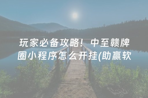 玩家必备攻略！中至赣牌圈小程序怎么开挂(助赢软件有规律吗)