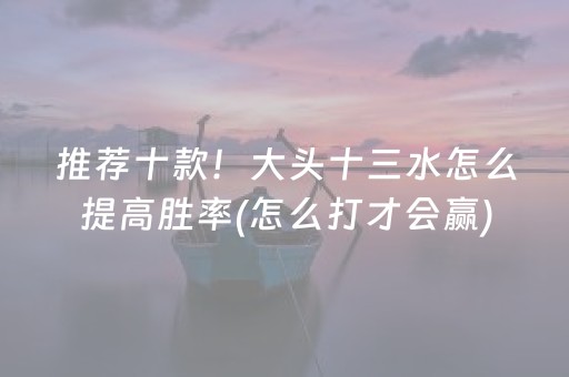 推荐十款！大头十三水怎么提高胜率(怎么打才会赢)
