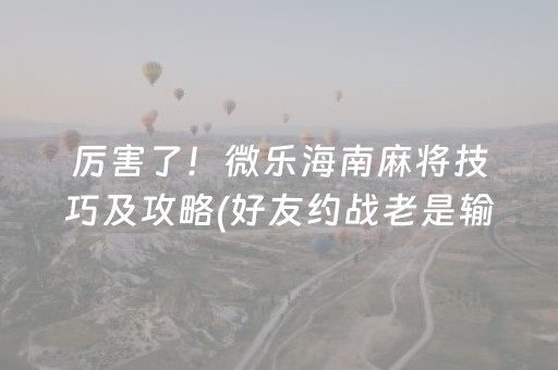 厉害了！微乐海南麻将技巧及攻略(好友约战老是输)