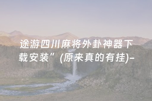 途游四川麻将外卦神器下载安装”(原来真的有挂)-抖音