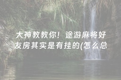 大神教教你！途游麻将好友房其实是有挂的(怎么总是输)