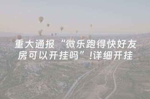 重大通报“微乐跑得快好友房可以开挂吗”!详细开挂教程-抖音