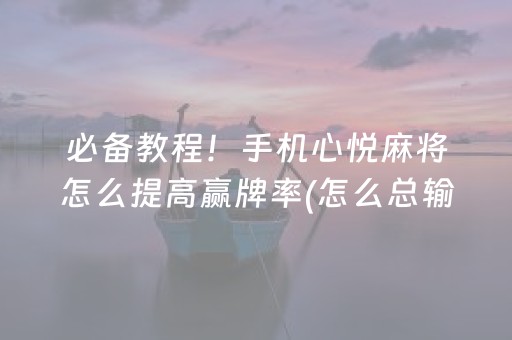 必备教程！手机心悦麻将怎么提高赢牌率(怎么总输有什么猫腻)