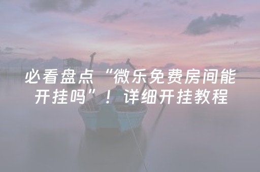 必看盘点“微乐免费房间能开挂吗”！详细开挂教程（确实真的有挂)-抖音