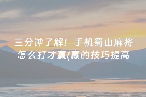三分钟了解！手机蜀山麻将怎么打才赢(赢的技巧提高胜率)