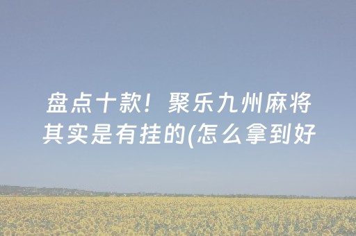 盘点十款！聚乐九州麻将其实是有挂的(怎么拿到好牌)