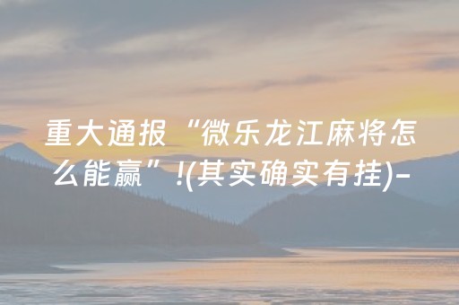 重大通报“微乐龙江麻将怎么能赢”!(其实确实有挂)-抖音