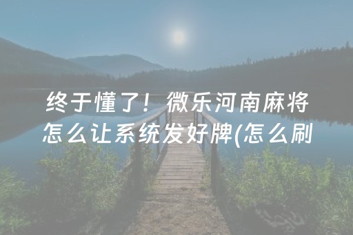 终于懂了！微乐河南麻将怎么让系统发好牌(怎么刷好牌)