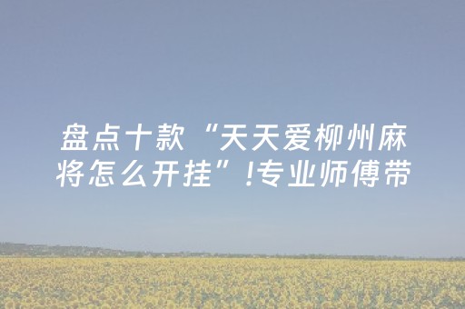 盘点十款“天天爱柳州麻将怎么开挂”!专业师傅带你一起了解（详细教程）-抖音