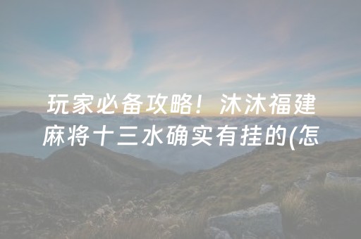 玩家必备攻略！沐沐福建麻将十三水确实有挂的(怎么赢得多)