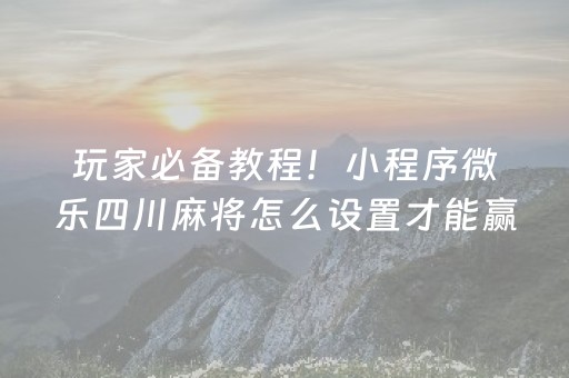 玩家必备教程！小程序微乐四川麻将怎么设置才能赢(怎么能调好牌)