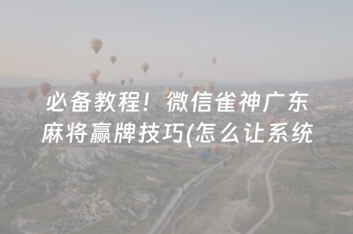必备教程！微信雀神广东麻将赢牌技巧(怎么让系统发好牌)