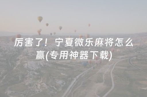厉害了！宁夏微乐麻将怎么赢(专用神器下载)