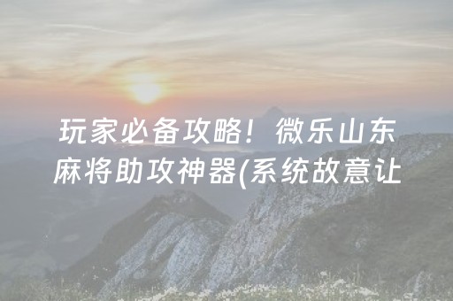 玩家必备攻略！微乐山东麻将助攻神器(系统故意让你输)
