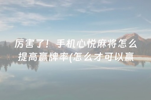 厉害了！手机心悦麻将怎么提高赢牌率(怎么才可以赢)