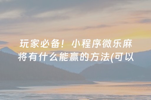 玩家必备！小程序微乐麻将有什么能赢的方法(可以设置输赢吗)