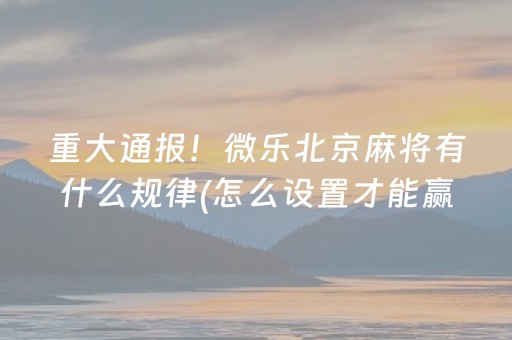 重大通报！微乐北京麻将有什么规律(怎么设置才能赢)