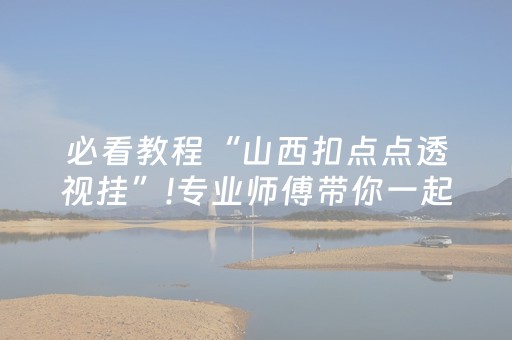 必看教程“山西扣点点透视挂”!专业师傅带你一起了解（详细教程）-抖音