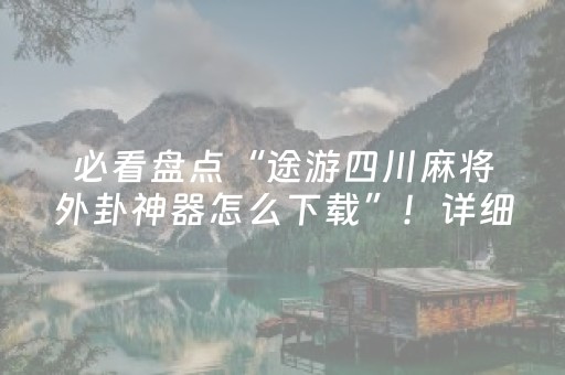 必看盘点“途游四川麻将外卦神器怎么下载”！详细开挂教程（确实真的有挂)-抖音