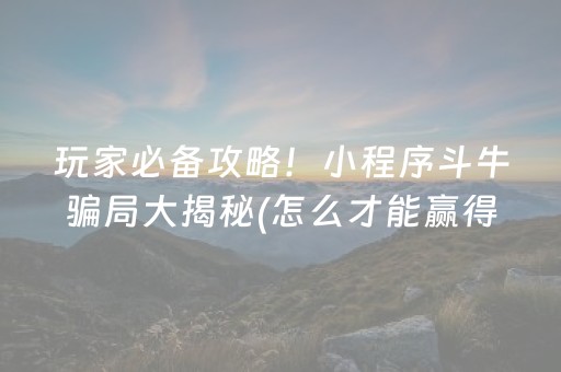玩家必备攻略！小程序斗牛骗局大揭秘(怎么才能赢得多)