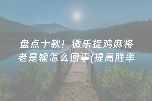 盘点十款！微乐捉鸡麻将老是输怎么回事(提高胜率技巧)