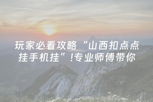 玩家必看攻略“山西扣点点挂手机挂”!专业师傅带你一起了解（详细教程）-抖音