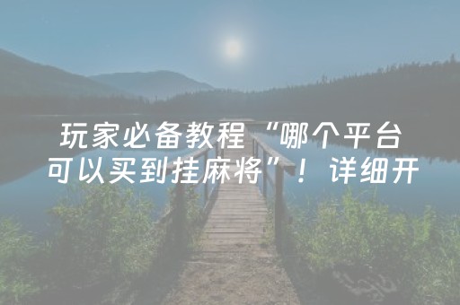 玩家必备教程“哪个平台可以买到挂麻将”！详细开挂教程（确实真的有挂)-抖音