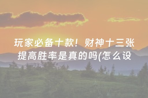玩家必备十款！财神十三张提高胜率是真的吗(怎么设置能有好牌)