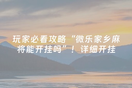 玩家必看攻略“微乐家乡麻将能开挂吗”！详细开挂教程（确实真的有挂)-抖音