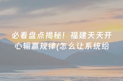 必看盘点揭秘！福建天天开心输赢规律(怎么让系统给好牌)