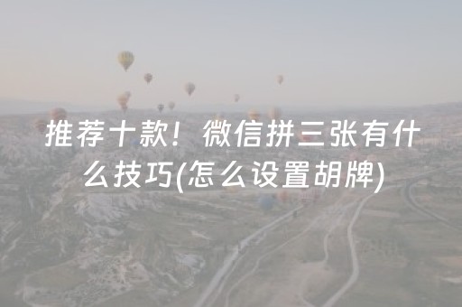 推荐十款！微信拼三张有什么技巧(怎么设置胡牌)