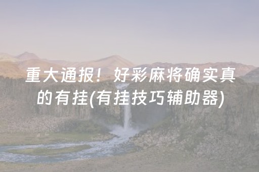 重大通报！好彩麻将确实真的有挂(有挂技巧辅助器)