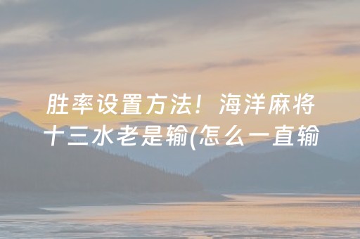胜率设置方法！海洋麻将十三水老是输(怎么一直输)