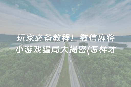 玩家必备教程！微信麻将小游戏骗局大揭密(怎样才能有好牌)