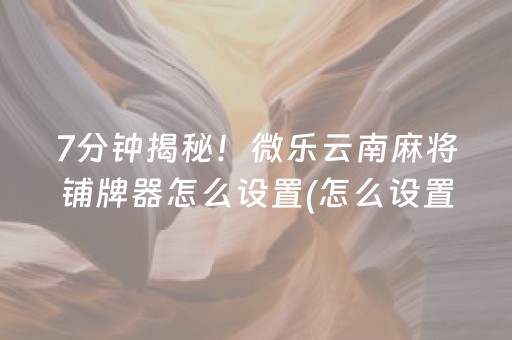 7分钟揭秘！微乐云南麻将铺牌器怎么设置(怎么设置会赢)
