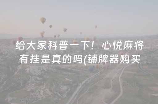 给大家科普一下！心悦麻将有挂是真的吗(铺牌器购买)