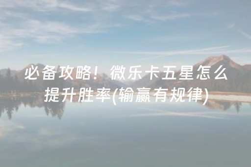必备攻略！微乐卡五星怎么提升胜率(输赢有规律)