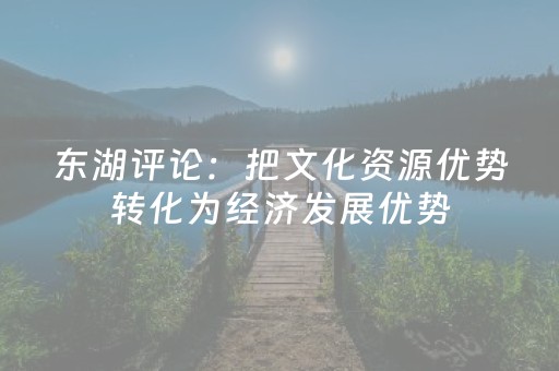 东湖评论：把文化资源优势转化为经济发展优势