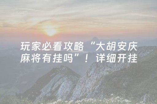 玩家必看攻略“大胡安庆麻将有挂吗”！详细开挂教程（确实真的有挂)-抖音
