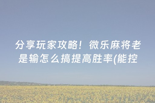 分享玩家攻略！微乐麻将老是输怎么搞提高胜率(能控制输赢吗)