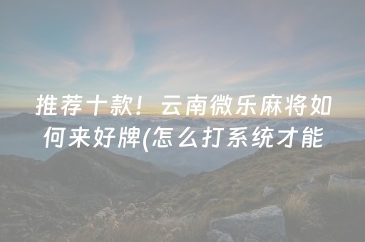 推荐十款！云南微乐麻将如何来好牌(怎么打系统才能给好牌)