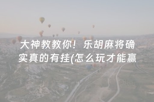大神教教你！乐胡麻将确实真的有挂(怎么玩才能赢)