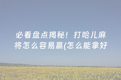 必看盘点揭秘！打哈儿麻将怎么容易赢(怎么能拿好牌)