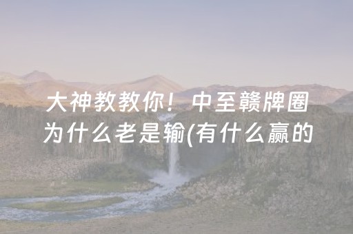 大神教教你！中至赣牌圈为什么老是输(有什么赢的技巧)