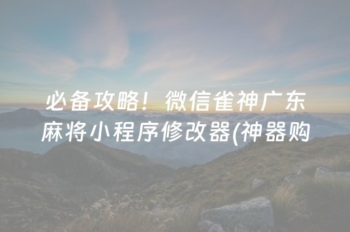 必备攻略！微信雀神广东麻将小程序修改器(神器购买好牌规律)